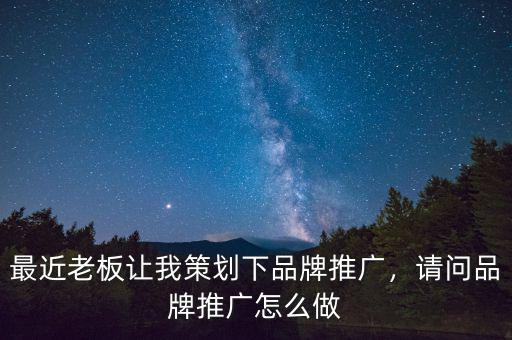 最近老板讓我策劃下品牌推廣，請問品牌推廣怎么做