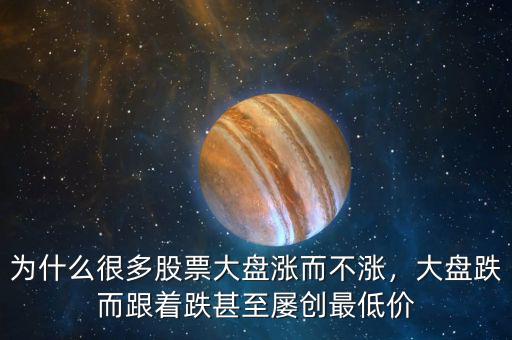 為什么很多股票大盤漲而不漲，大盤跌而跟著跌甚至屢創(chuàng)最低價(jià)