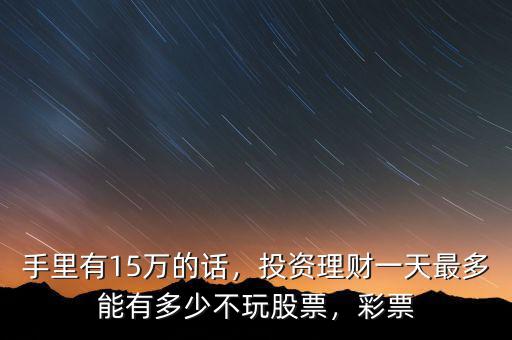 手里有15萬的話，投資理財一天最多能有多少不玩股票，彩票