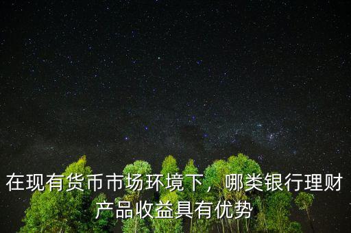 在現(xiàn)有貨幣市場(chǎng)環(huán)境下，哪類銀行理財(cái)產(chǎn)品收益具有優(yōu)勢(shì)