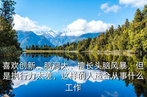 喜歡創(chuàng)新、腦洞大、擅長(zhǎng)頭腦風(fēng)暴，但是執(zhí)行力太差，這樣的人適合從事什么工作