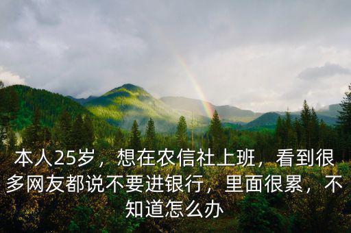本人25歲，想在農(nóng)信社上班，看到很多網(wǎng)友都說不要進(jìn)銀行，里面很累，不知道怎么辦