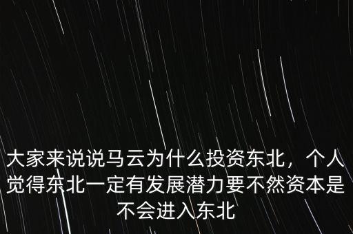 大家來說說馬云為什么投資東北，個(gè)人覺得東北一定有發(fā)展?jié)摿σ蝗毁Y本是不會(huì)進(jìn)入東北