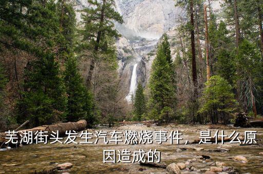 蕪湖街頭發(fā)生汽車燃燒事件，是什么原因造成的