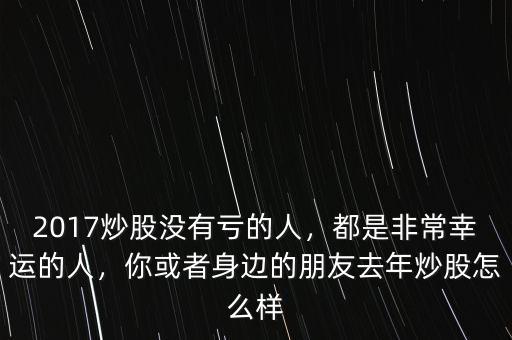 2017炒股沒(méi)有虧的人，都是非常幸運(yùn)的人，你或者身邊的朋友去年炒股怎么樣