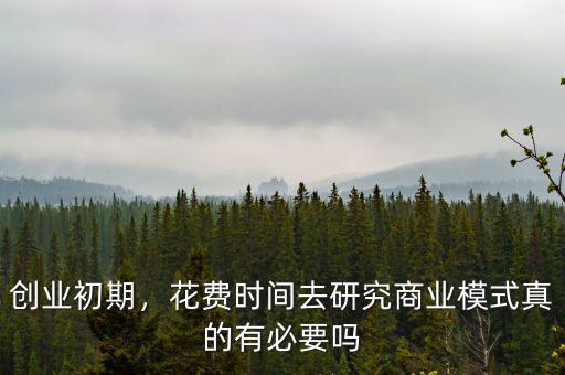 創(chuàng)業(yè)初期，花費(fèi)時(shí)間去研究商業(yè)模式真的有必要嗎