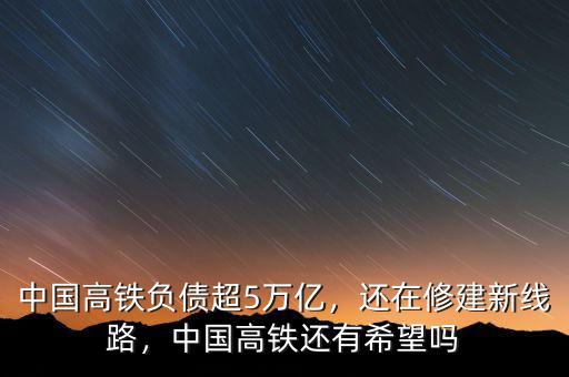 中國(guó)高鐵負(fù)債超5萬(wàn)億，還在修建新線路，中國(guó)高鐵還有希望嗎