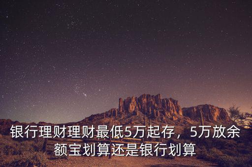 銀行理財理財最低5萬起存，5萬放余額寶劃算還是銀行劃算