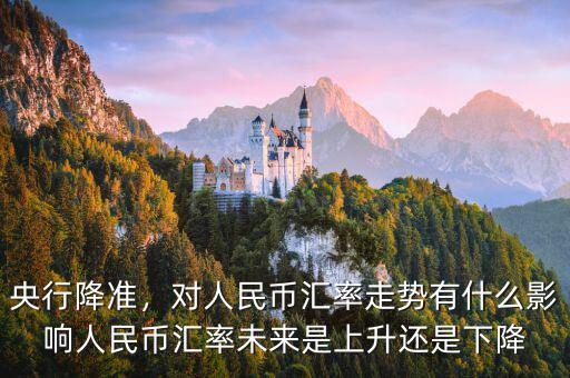 央行降準(zhǔn)，對(duì)人民幣匯率走勢(shì)有什么影響人民幣匯率未來是上升還是下降