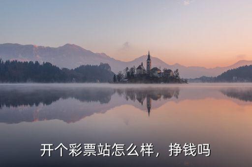 開個彩票站怎么樣，掙錢嗎