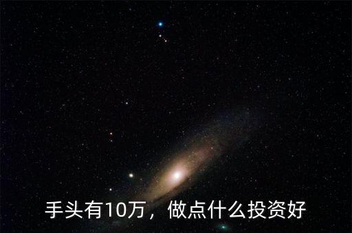 手頭有10萬，做點(diǎn)什么投資好