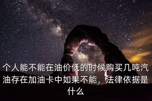 個(gè)人能不能在油價(jià)低的時(shí)候購(gòu)買(mǎi)幾噸汽油存在加油卡中如果不能，法律依據(jù)是什么
