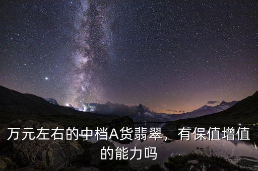 萬(wàn)元左右的中檔A貨翡翠，有保值增值的能力嗎