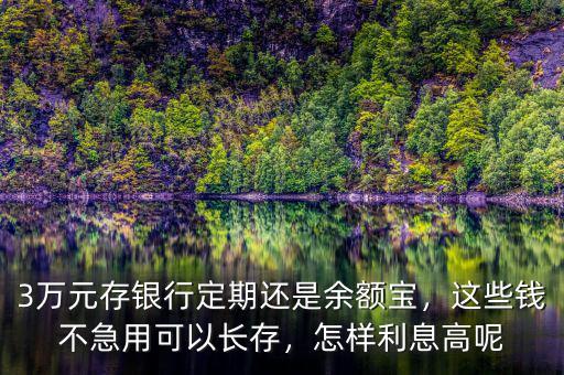 3萬元存銀行定期還是余額寶，這些錢不急用可以長存，怎樣利息高呢