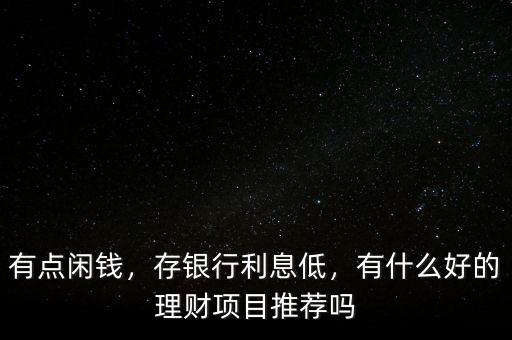 有點(diǎn)閑錢，存銀行利息低，有什么好的理財(cái)項(xiàng)目推薦嗎