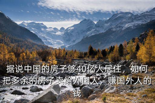 據(jù)說中國的房子夠40億人居住，如何把多余的房子賣給外國人，賺國外人的錢