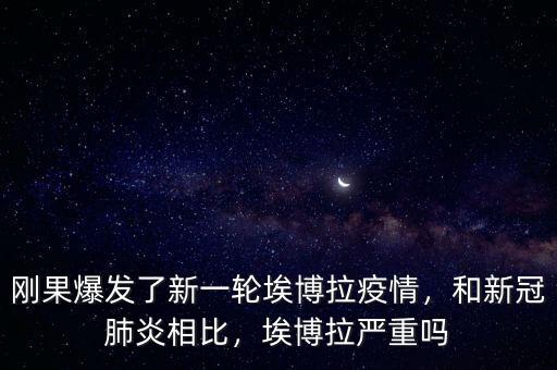 剛果爆發(fā)了新一輪埃博拉疫情，和新冠肺炎相比，埃博拉嚴(yán)重嗎