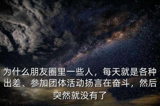 為什么朋友圈里一些人，每天就是各種出差、參加團(tuán)體活動揚(yáng)言在奮斗，然后突然就沒有了
