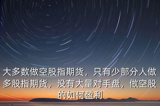 大多數(shù)做空股指期貨，只有少部分人做多股指期貨，沒(méi)有大量對(duì)手盤，做空股的如何盈利