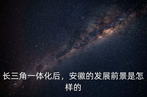 長三角一體化后，安徽的發(fā)展前景是怎樣的