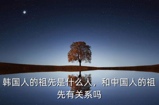 韓國人的祖先是什么人，和中國人的祖先有關(guān)系嗎