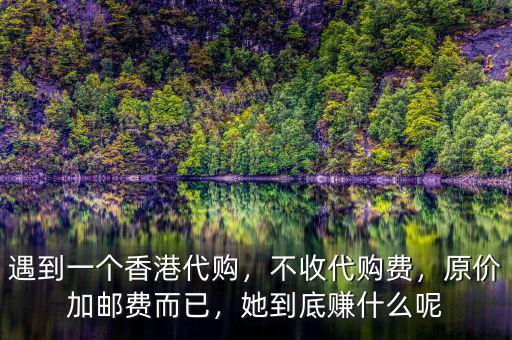 遇到一個香港代購，不收代購費，原價加郵費而已，她到底賺什么呢
