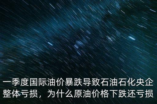 一季度國際油價暴跌導(dǎo)致石油石化央企整體虧損，為什么原油價格下跌還虧損