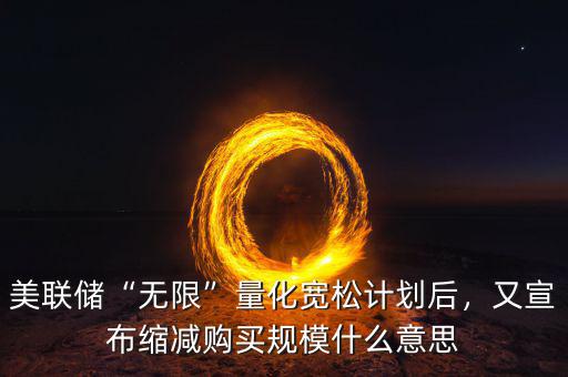 美聯(lián)儲(chǔ)“無(wú)限”量化寬松計(jì)劃后，又宣布縮減購(gòu)買規(guī)模什么意思