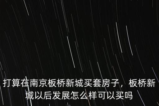 打算在南京板橋新城買套房子，板橋新城以后發(fā)展怎么樣可以買嗎