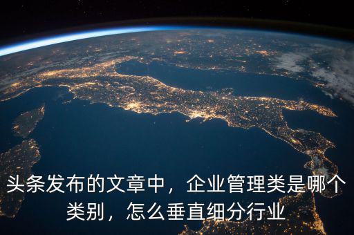 頭條發(fā)布的文章中，企業(yè)管理類是哪個類別，怎么垂直細分行業(yè)