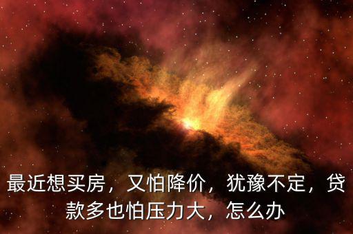 最近想買房，又怕降價(jià)，猶豫不定，貸款多也怕壓力大，怎么辦