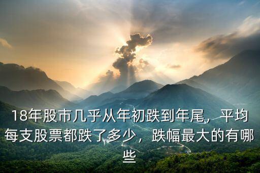 18年股市幾乎從年初跌到年尾，平均每支股票都跌了多少，跌幅最大的有哪些