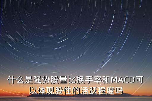 什么是強(qiáng)勢股量比換手率和MACD可以體現(xiàn)股性的活躍程度嗎
