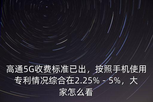 高通5G收費(fèi)標(biāo)準(zhǔn)已出，按照手機(jī)使用專利情況綜合在2.25%－5%，大家怎么看