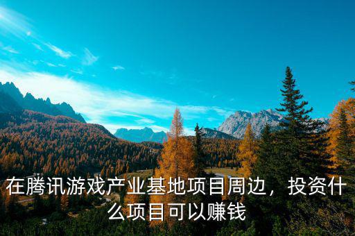 在騰訊游戲產(chǎn)業(yè)基地項(xiàng)目周邊，投資什么項(xiàng)目可以賺錢