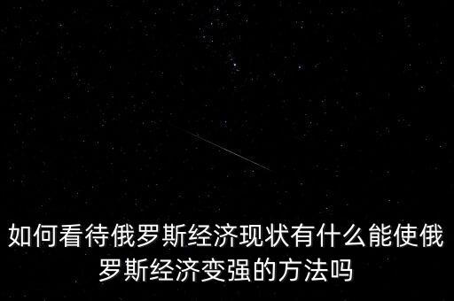 如何看待俄羅斯經濟現(xiàn)狀有什么能使俄羅斯經濟變強的方法嗎