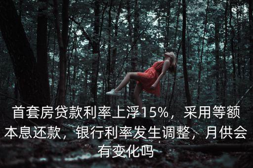 首套房貸款利率上浮15%，采用等額本息還款，銀行利率發(fā)生調(diào)整，月供會有變化嗎