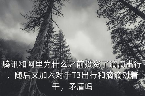 騰訊和阿里為什么之前投資了滴滴出行，隨后又加入對手T3出行和滴滴對著干，矛盾嗎