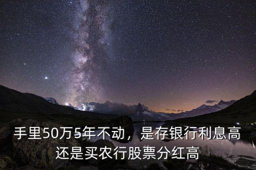 手里50萬(wàn)5年不動(dòng)，是存銀行利息高還是買(mǎi)農(nóng)行股票分紅高