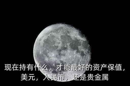 現(xiàn)在持有什么，才能最好的資產(chǎn)保值，美元，人民幣，還是貴金屬