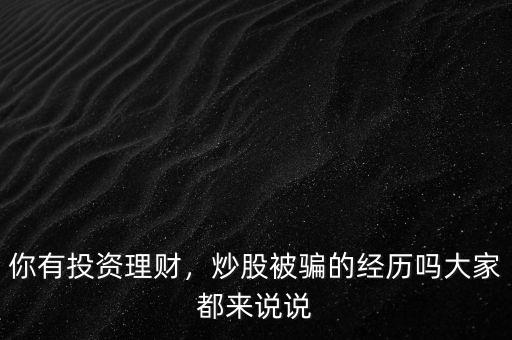 你有投資理財(cái)，炒股被騙的經(jīng)歷嗎大家都來(lái)說(shuō)說(shuō)