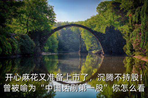 開心麻花又準(zhǔn)備上市了，沉騰不持股！曾被喻為“中國話劇第一股”你怎么看