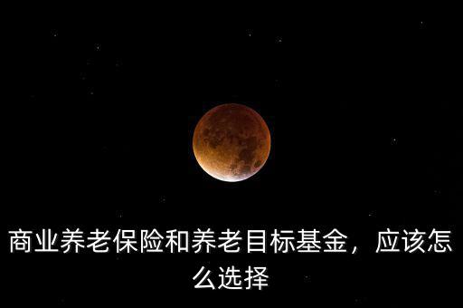 商業(yè)養(yǎng)老保險和養(yǎng)老目標基金，應(yīng)該怎么選擇