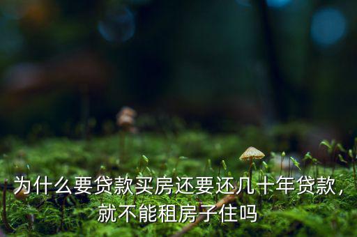 為什么要貸款買房還要還幾十年貸款，就不能租房子住嗎