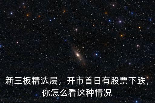 新三板精選層，開市首日有股票下跌，你怎么看這種情況