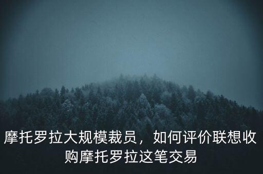 摩托羅拉大規(guī)模裁員，如何評價聯(lián)想收購摩托羅拉這筆交易