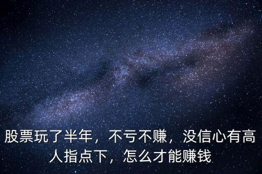 股票玩了半年，不虧不賺，沒信心有高人指點下，怎么才能賺錢