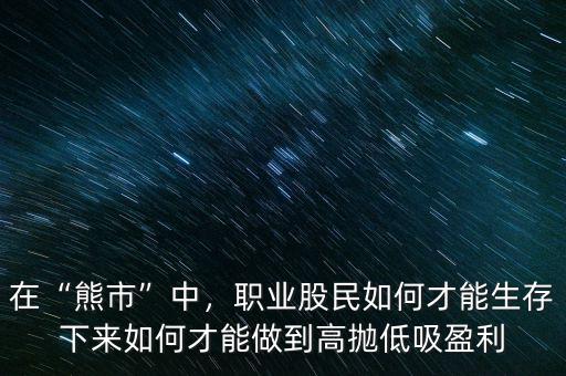 在“熊市”中，職業(yè)股民如何才能生存下來如何才能做到高拋低吸盈利