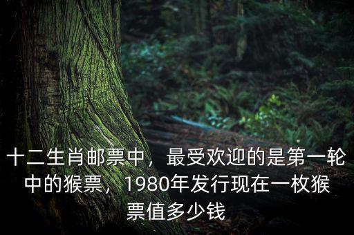 十二生肖郵票中，最受歡迎的是第一輪中的猴票，1980年發(fā)行現(xiàn)在一枚猴票值多少錢
