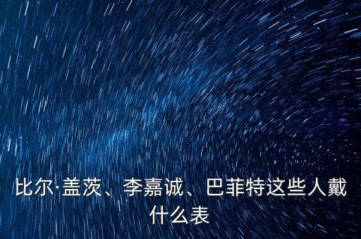 比爾·蓋茨、李嘉誠、巴菲特這些人戴什么表